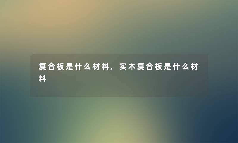 复合板是什么材料,实木复合板是什么材料 复合板是什么材料,实木复合板是什么材料