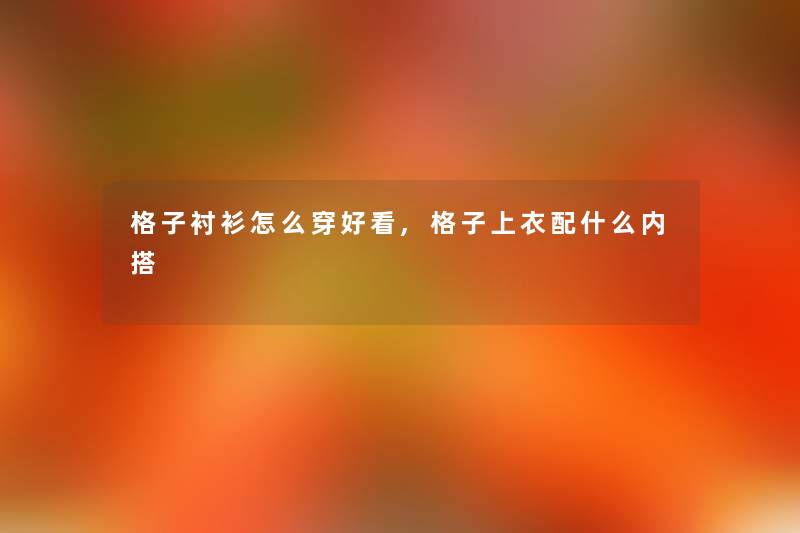格子衬衫怎么穿好看,格子上衣配什么内搭 格子衬衫怎么穿好看,格子上衣配什么内搭