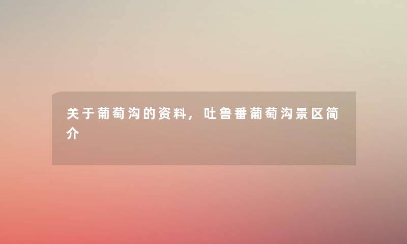 关于葡萄沟的资料,吐鲁番葡萄沟景区简介 关于葡萄沟的资料,吐鲁番葡萄沟景区简介