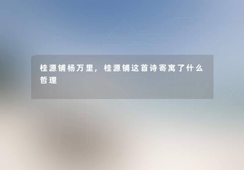 桂源铺杨万里,桂源铺这首诗寄寓了什么哲理 桂源铺杨万里,桂源铺这首诗寄寓了什么哲理