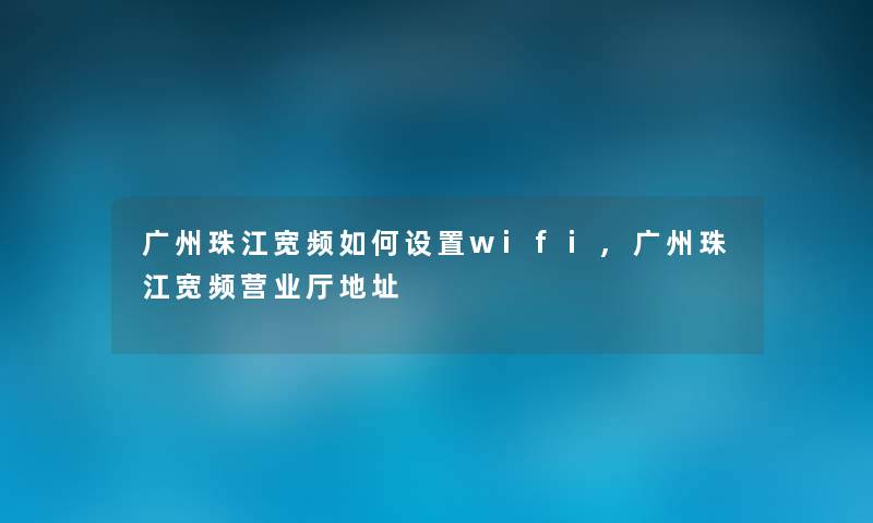 广州珠江宽频如何设置wifi,广州珠江宽频营业厅地址 广州珠江宽频如何设置wifi,广州珠江宽频营业厅地址