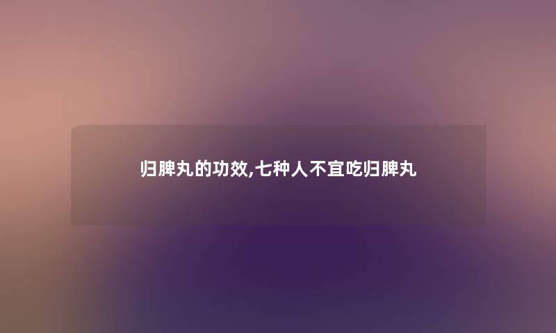归脾丸的功效,七种人不宜吃归脾丸 归脾丸的功效,七种人不宜吃归脾丸