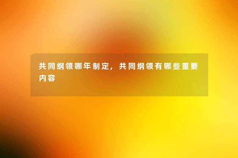 共同纲领哪年制定,共同纲领有哪些重要内容 共同纲领哪年制定,共同纲领有哪些重要内容