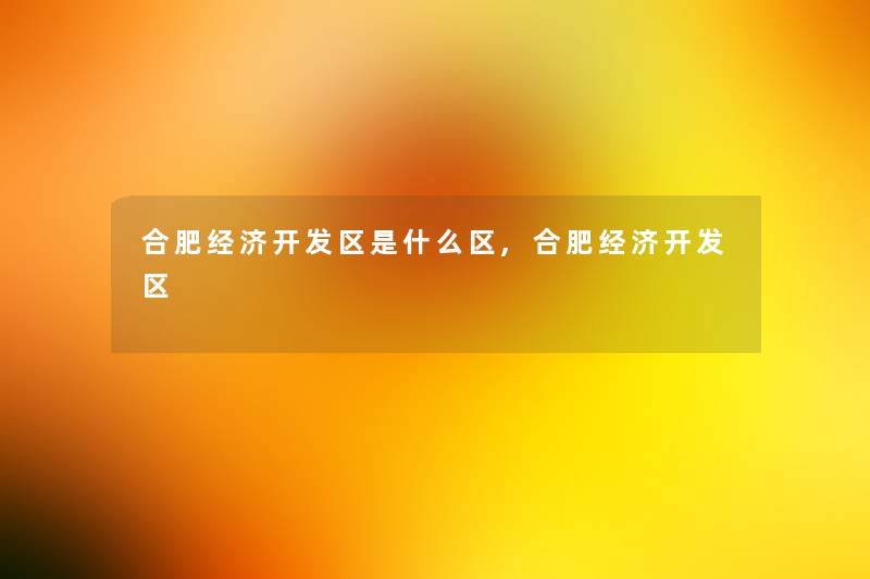 合肥经济开发区是什么区,合肥经济开发区 合肥经济开发区是什么区,合肥经济开发区