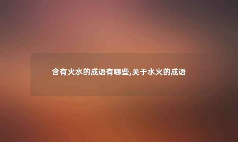 含有火水的成语有哪些,关于水火的成语 含有火水的成语有哪些,关于水火的成语