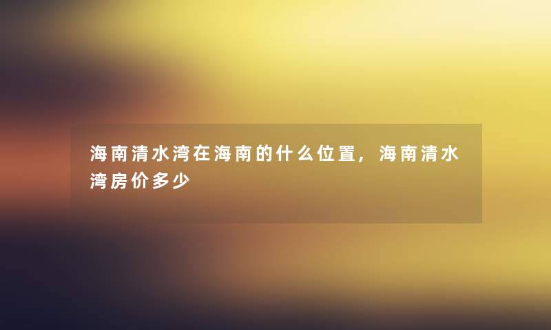 海南清水湾在海南的什么位置,海南清水湾房价多少 海南清水湾在海南的什么位置,海南清水湾房价多少