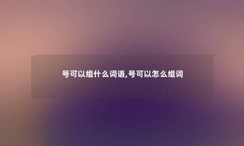 号可以组什么词语,号可以怎么组词 号可以组什么词语,号可以怎么组词
