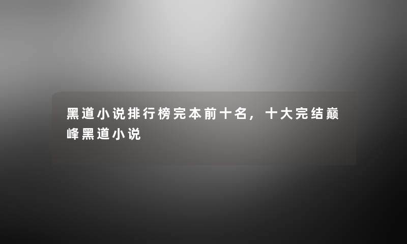 黑道小说整理榜完本前十名,一些完结巅峰黑道小说 黑道小说整理榜完本前十名,一些完结巅峰黑道小说