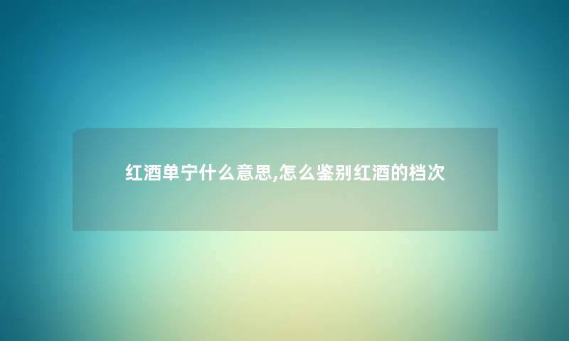 红酒单宁什么意思,怎么鉴别红酒的档次 红酒单宁什么意思,怎么鉴别红酒的档次