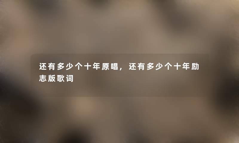 还有多少个十年原唱,还有多少个十年励志版歌词 还有多少个十年原唱,还有多少个十年励志版歌词