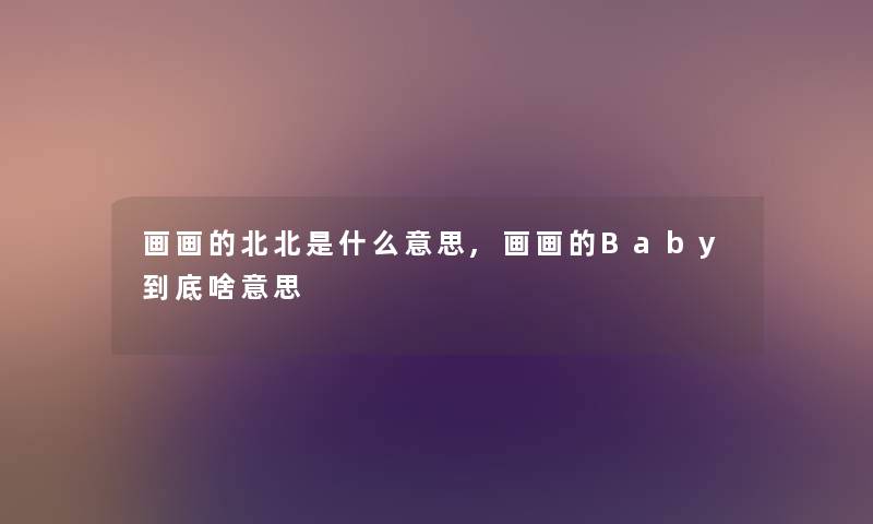 画画的北北是什么意思,画画的Baby到底啥意思 画画的北北是什么意思,画画的Baby到底啥意思