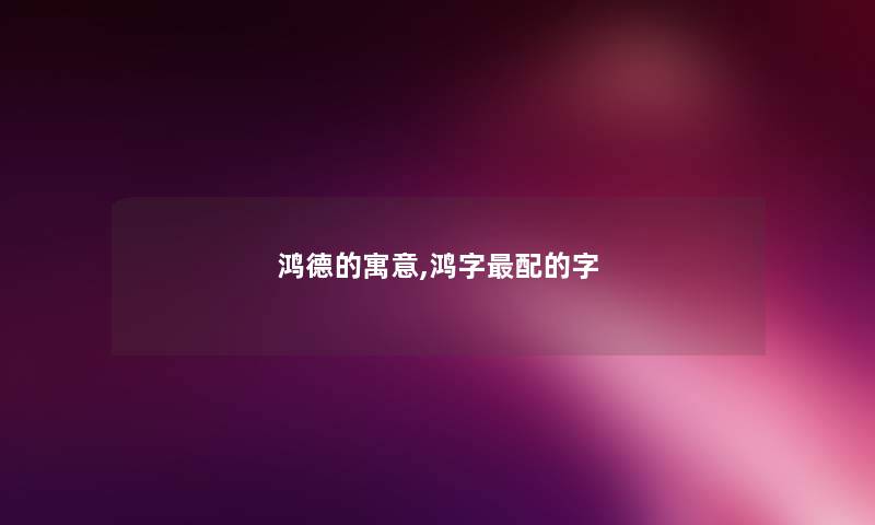 鸿德的寓意,鸿字配的字 鸿德的寓意,鸿字配的字