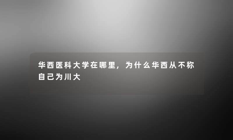 华西医科大学在哪里,为什么华西从不称自己为川大 华西医科大学在哪里,为什么华西从不称自己为川大
