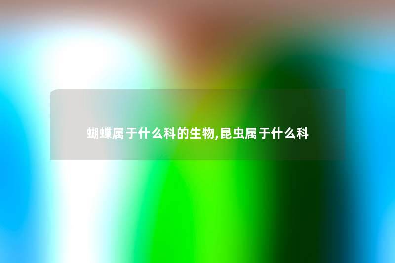蝴蝶属于什么科的生物,昆虫属于什么科 蝴蝶属于什么科的生物,昆虫属于什么科