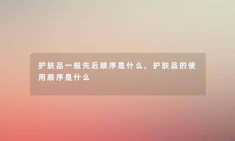 护肤品一般先后顺序是什么,护肤品的使用顺序是什么 护肤品一般先后顺序是什么,护肤品的使用顺序是什么