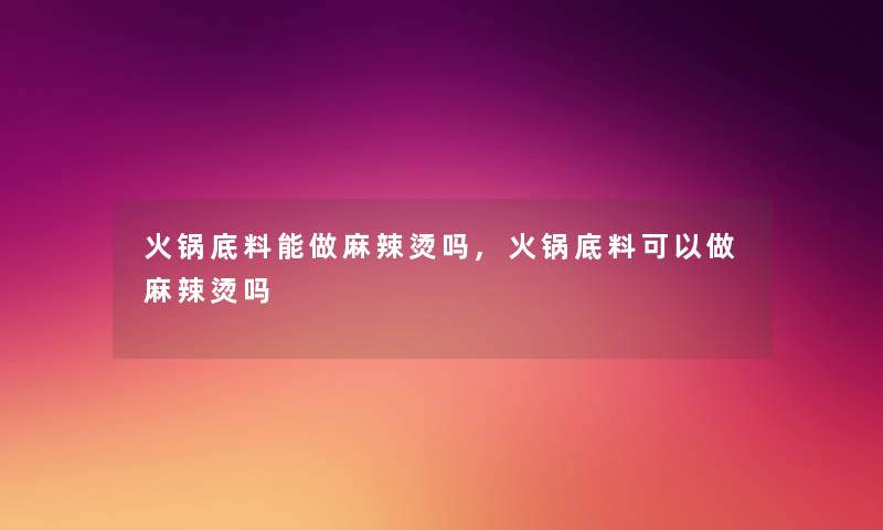 火锅底料能做麻辣烫吗,火锅底料可以做麻辣烫吗 火锅底料能做麻辣烫吗,火锅底料可以做麻辣烫吗