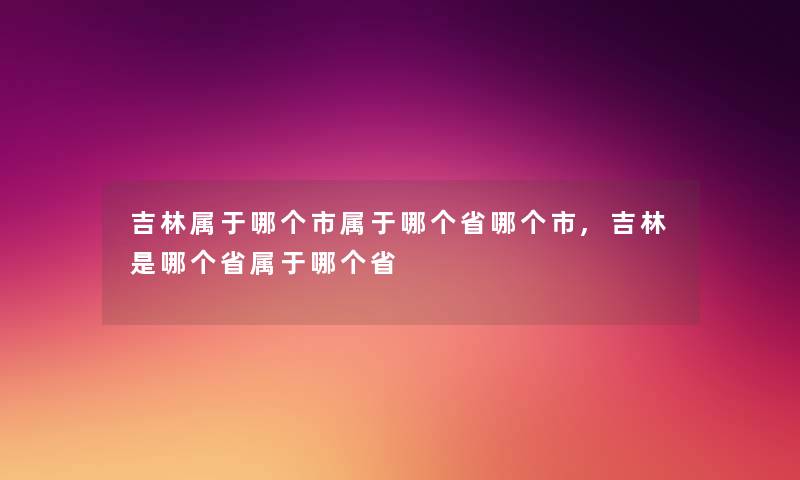 吉林属于哪个市属于哪个省哪个市,吉林是哪个省属于哪个省 吉林属于哪个市属于哪个省哪个市,吉林是哪个省属于哪个省