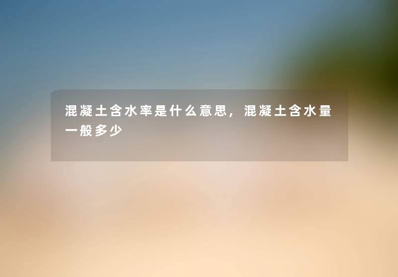 混凝土含水率是什么意思,混凝土含水量一般多少