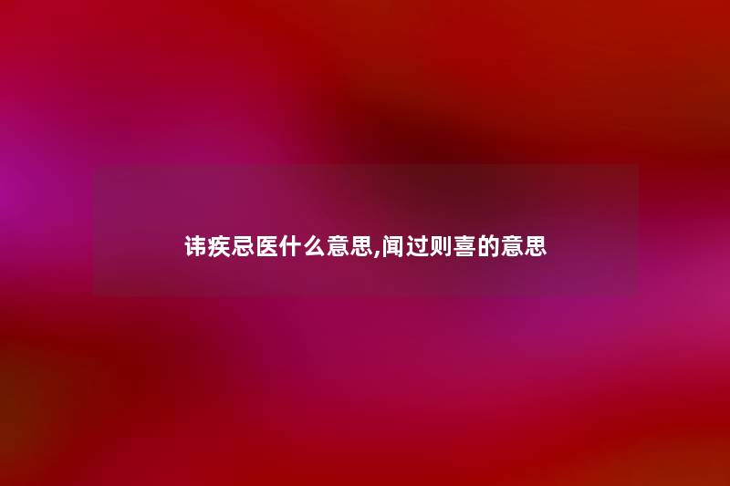 讳疾忌医什么意思,闻过则喜的意思 讳疾忌医什么意思,闻过则喜的意思