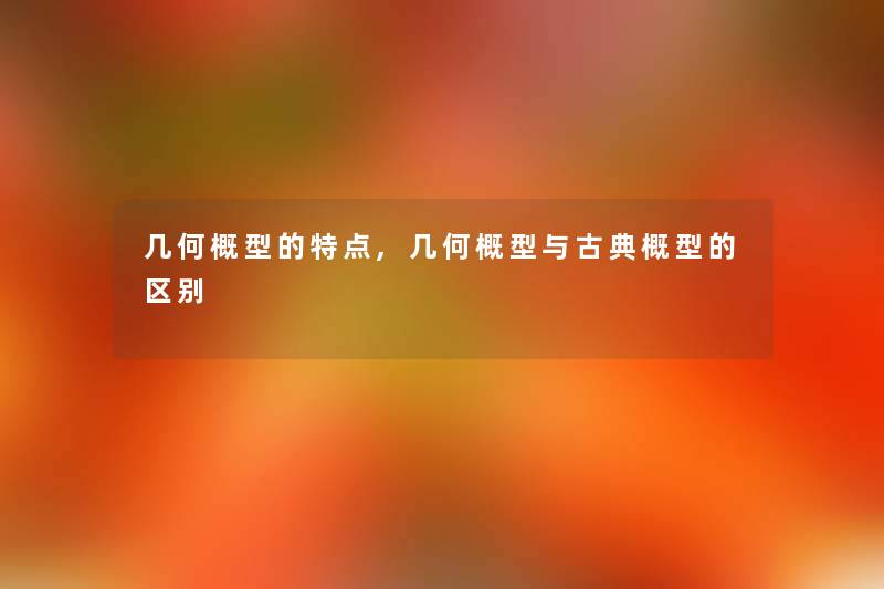 几何概型的特点,几何概型与古典概型的区别 几何概型的特点,几何概型与古典概型的区别