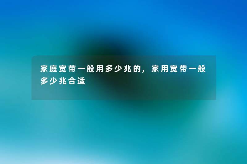 家庭宽带一般用多少兆的,家用宽带一般多少兆合适 家庭宽带一般用多少兆的,家用宽带一般多少兆合适