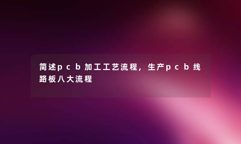 pcb加工工艺流程,生产pcb线路板八大流程 pcb加工工艺流程,生产pcb线路板八大流程