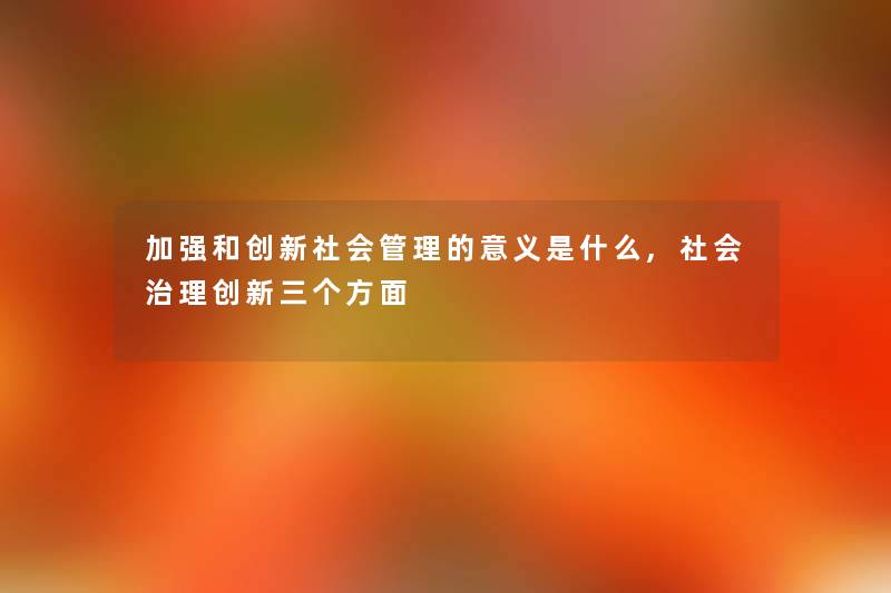 加强和创新社会管理的意义是什么,社会治理创新三个方面 加强和创新社会管理的意义是什么,社会治理创新三个方面