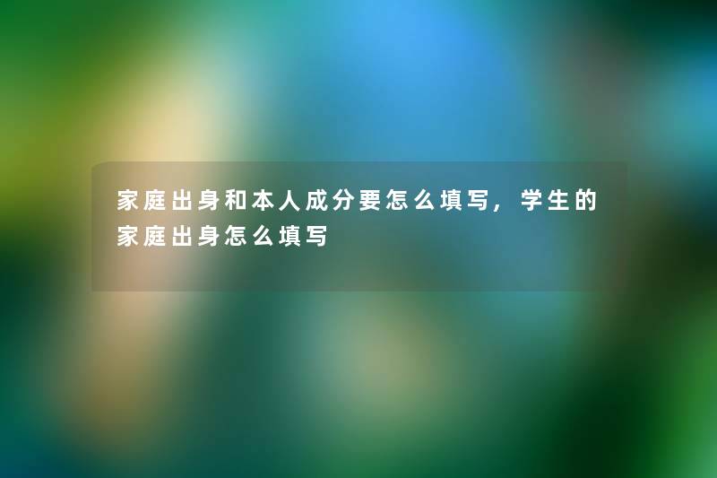 家庭出身和本人成分要怎么填写,学生的家庭出身怎么填写 家庭出身和本人成分要怎么填写,学生的家庭出身怎么填写