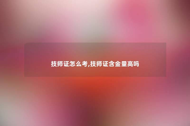 技师证怎么考,技师证含金量高吗 技师证怎么考,技师证含金量高吗