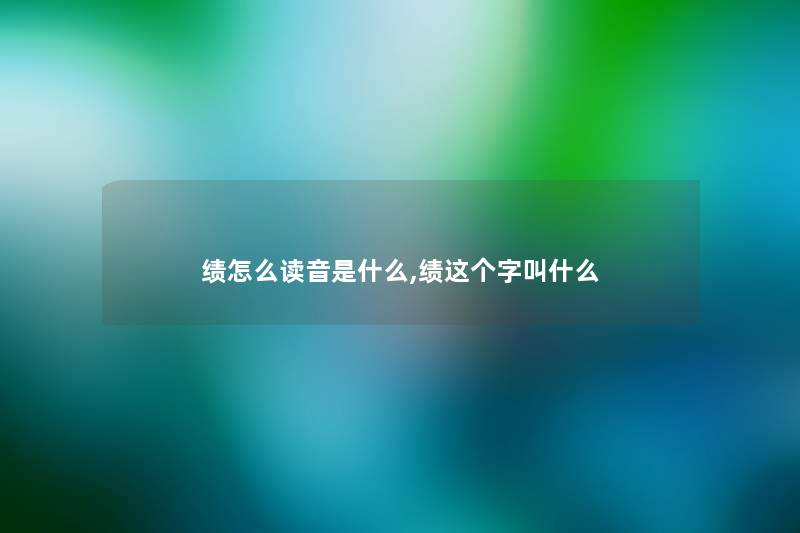 绩怎么读音是什么,绩这个字叫什么 绩怎么读音是什么,绩这个字叫什么