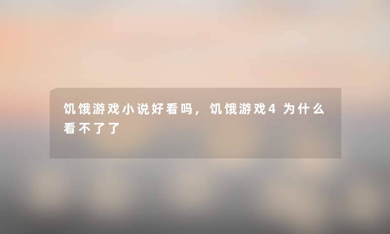 饥饿游戏小说好看吗,饥饿游戏4为什么看不了了 饥饿游戏小说好看吗,饥饿游戏4为什么看不了了