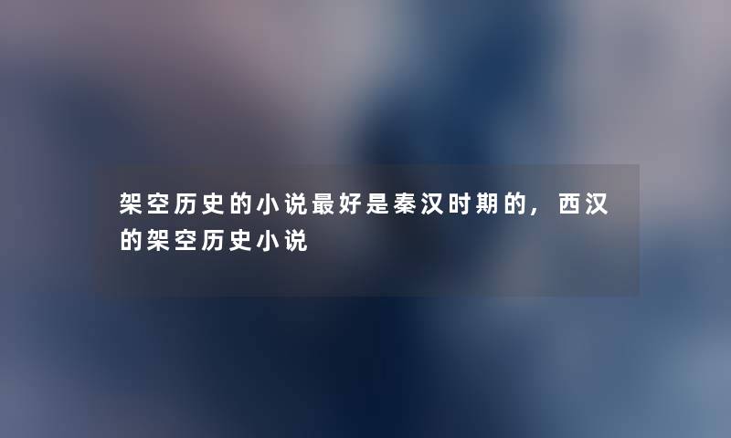 架空历史的小说好是秦汉时期的,西汉的架空历史小说 架空历史的小说好是秦汉时期的,西汉的架空历史小说