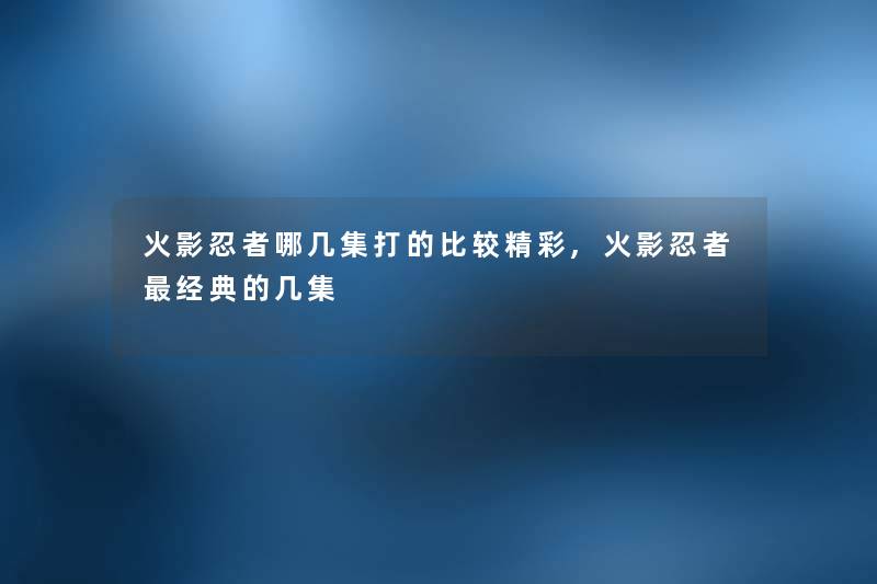 火影忍者哪几集打的比较精彩,火影忍者经典的几集 火影忍者哪几集打的比较精彩,火影忍者经典的几集