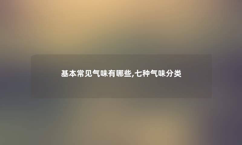 基本常见气味有哪些,七种气味分类 基本常见气味有哪些,七种气味分类