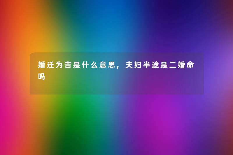 婚迁为吉是什么意思,夫妇半途是二婚命吗 婚迁为吉是什么意思,夫妇半途是二婚命吗