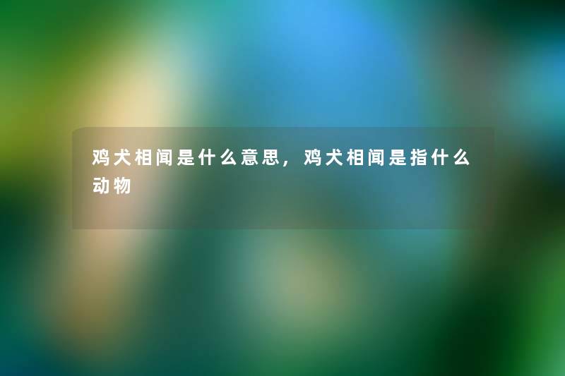 鸡犬相闻是什么意思,鸡犬相闻是指什么动物 鸡犬相闻是什么意思,鸡犬相闻是指什么动物