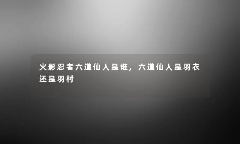火影忍者六道仙人是谁,六道仙人是羽衣还是羽村 火影忍者六道仙人是谁,六道仙人是羽衣还是羽村