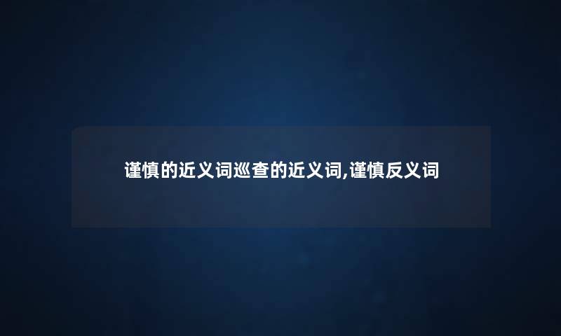 谨慎的近义词巡查的近义词,谨慎反义词