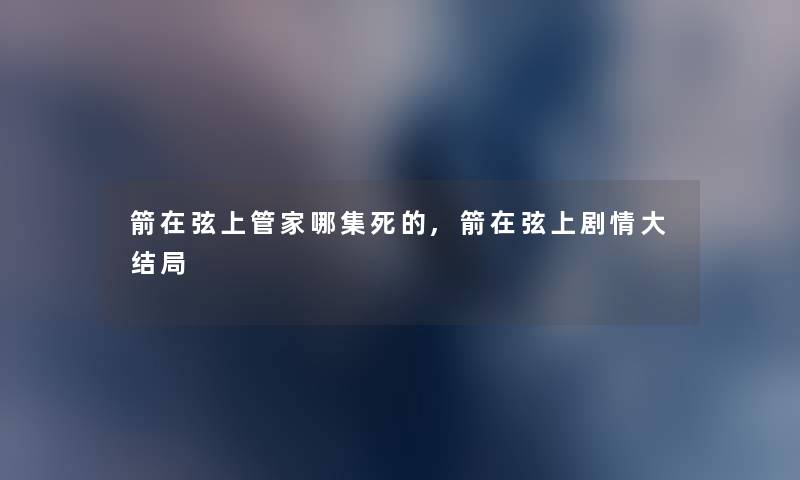 箭在弦上管家哪集,箭在弦上剧情大结局 箭在弦上管家哪集,箭在弦上剧情大结局