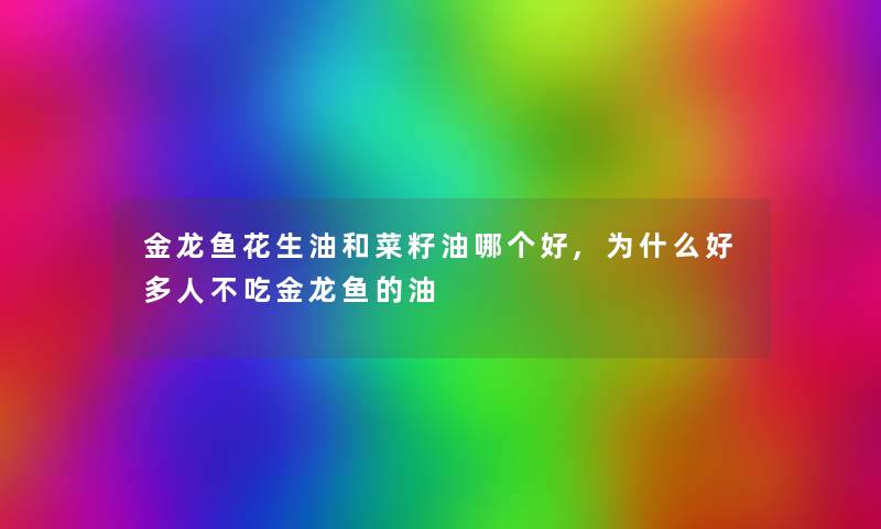 金龙鱼花生油和菜籽油哪个好,为什么好多人不吃金龙鱼的油 金龙鱼花生油和菜籽油哪个好,为什么好多人不吃金龙鱼的油