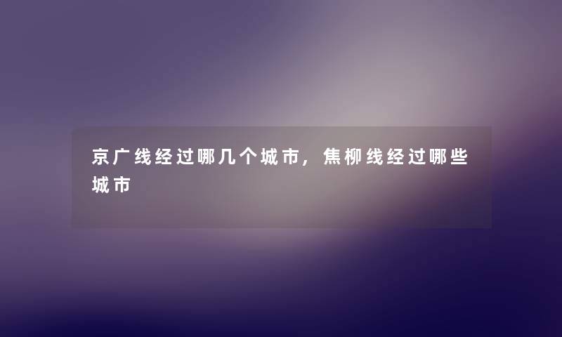 京广线经过哪几个城市,焦柳线经过哪些城市 京广线经过哪几个城市,焦柳线经过哪些城市