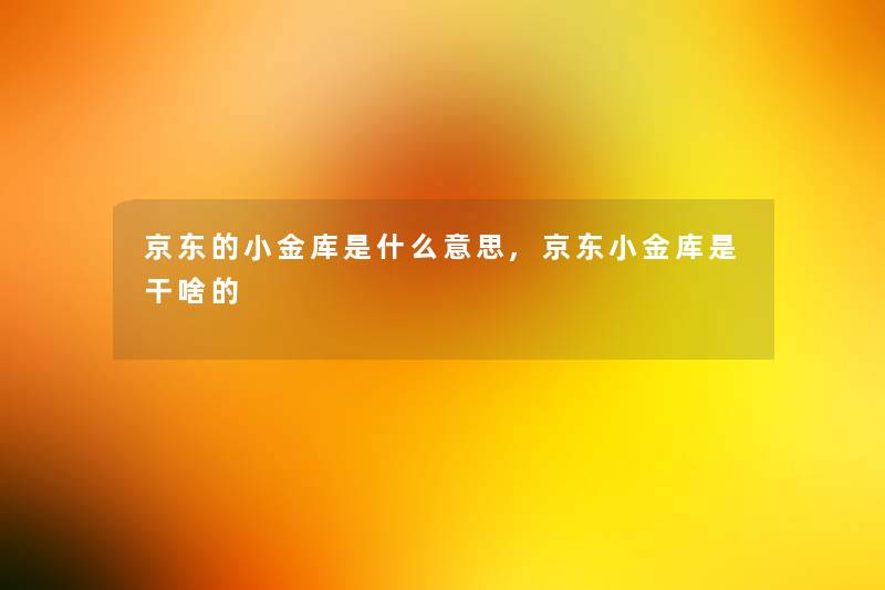 京东的小金库是什么意思,京东小金库是干啥的 京东的小金库是什么意思,京东小金库是干啥的