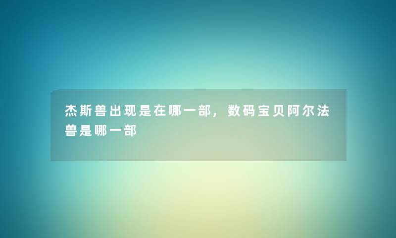 杰斯兽出现是在哪一部,数码宝贝阿尔法兽是哪一部 杰斯兽出现是在哪一部,数码宝贝阿尔法兽是哪一部