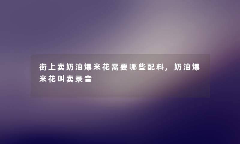 街上卖奶油爆米花需要哪些配料,奶油爆米花叫卖录音 街上卖奶油爆米花需要哪些配料,奶油爆米花叫卖录音