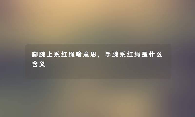 脚腕上系红绳啥意思,手腕系红绳是什么含义 脚腕上系红绳啥意思,手腕系红绳是什么含义