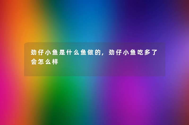 劲仔小鱼是什么鱼做的,劲仔小鱼吃多了会怎么样 劲仔小鱼是什么鱼做的,劲仔小鱼吃多了会怎么样