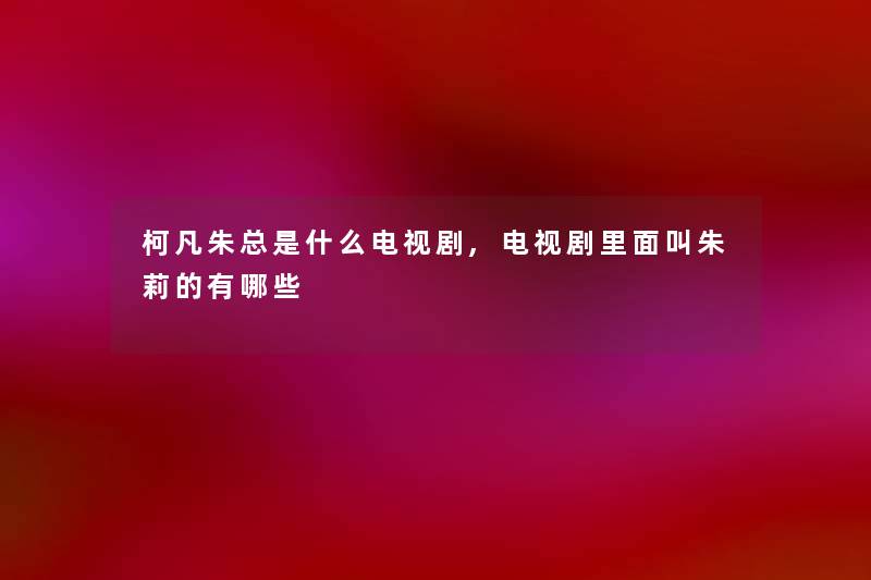 柯凡朱总是什么电视剧,电视剧里面叫朱莉的有哪些