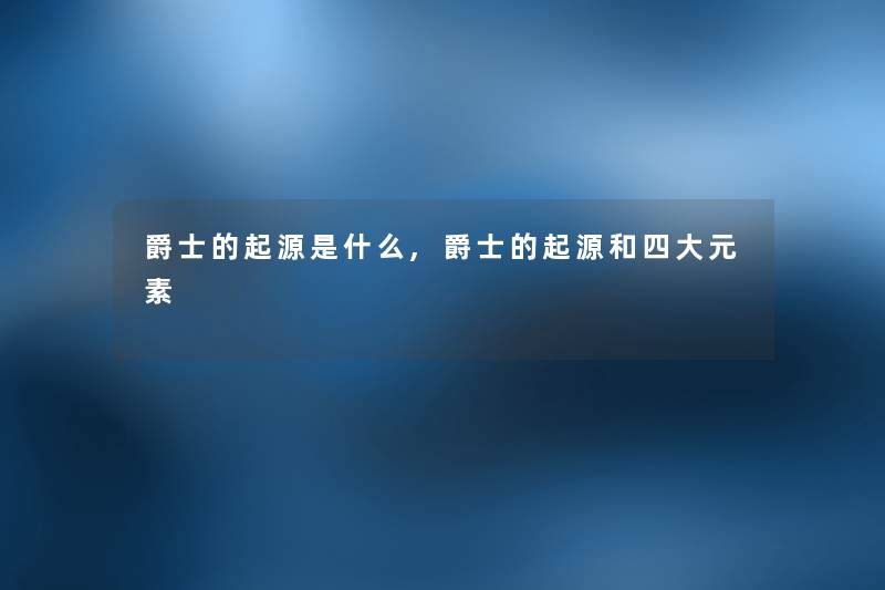 爵士的起源是什么,爵士的起源和四大元素 爵士的起源是什么,爵士的起源和四大元素