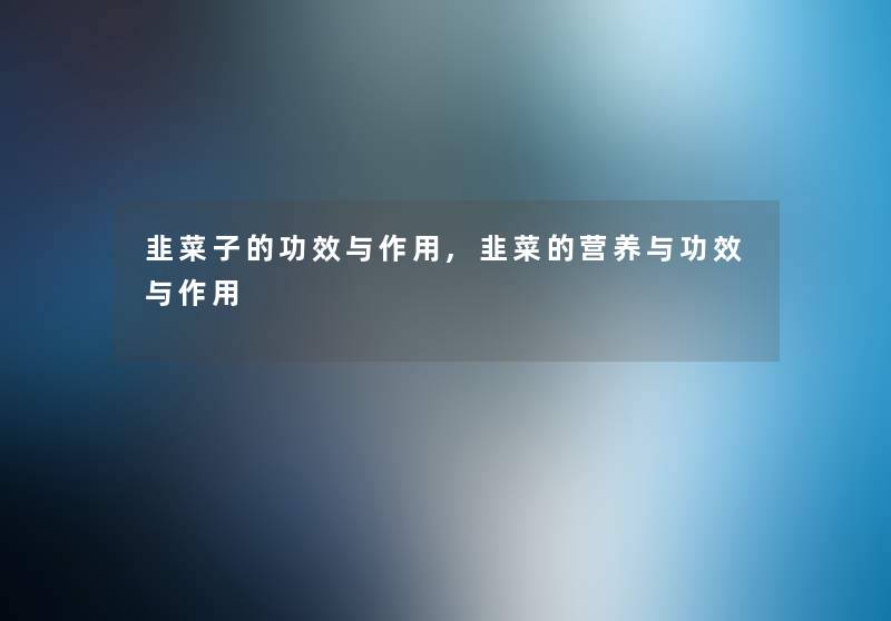 韭菜子的功效与作用,韭菜的营养与功效与作用 韭菜子的功效与作用,韭菜的营养与功效与作用