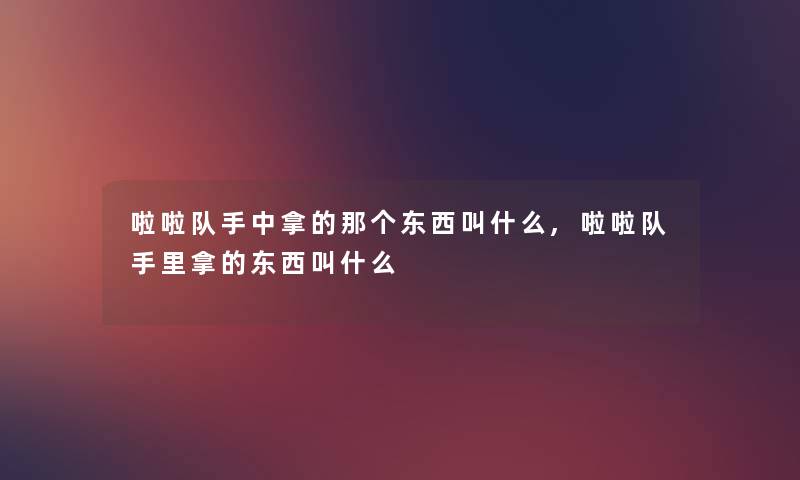 啦啦队手中拿的那个东西叫什么,啦啦队手里拿的东西叫什么 啦啦队手中拿的那个东西叫什么,啦啦队手里拿的东西叫什么